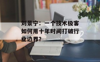 刘景宁：一个技术极客如何用十年时间打破行业边界？