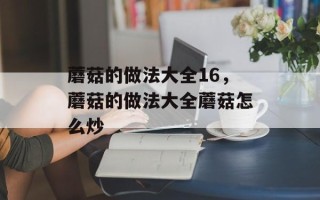 蘑菇的做法大全16，蘑菇的做法大全蘑菇怎么炒