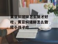 黄豆焖猪脚怎么做才好吃，黄豆焖猪脚怎么做给小孩子吃