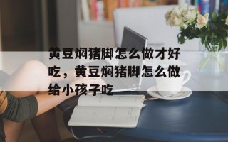 黄豆焖猪脚怎么做才好吃，黄豆焖猪脚怎么做给小孩子吃