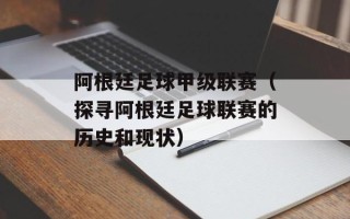 阿根廷足球甲级联赛（探寻阿根廷足球联赛的历史和现状）