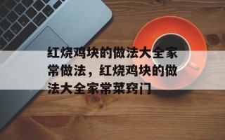 红烧鸡块的做法大全家常做法，红烧鸡块的做法大全家常菜窍门