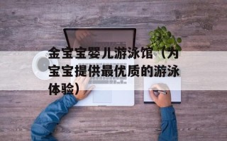 金宝宝婴儿游泳馆（为宝宝提供最优质的游泳体验）