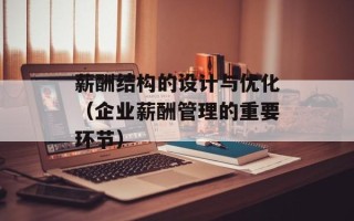 薪酬结构的设计与优化（企业薪酬管理的重要环节）