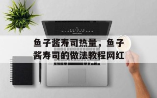 鱼子酱寿司热量，鱼子酱寿司的做法教程网红