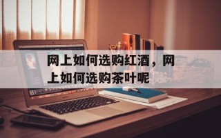 网上如何选购红酒，网上如何选购茶叶呢