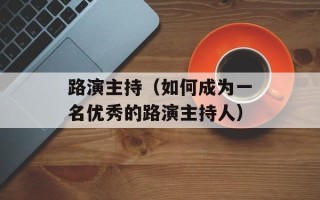 路演主持（如何成为一名优秀的路演主持人）