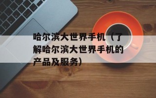 哈尔滨大世界手机（了解哈尔滨大世界手机的产品及服务）