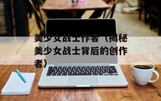 美少女战士作者（揭秘美少女战士背后的创作者）