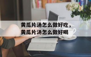 黄瓜片汤怎么做好吃，黄瓜片汤怎么做好喝