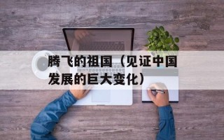 腾飞的祖国（见证中国发展的巨大变化）