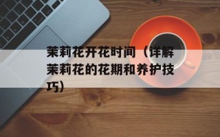 茉莉花开花时间（详解茉莉花的花期和养护技巧）