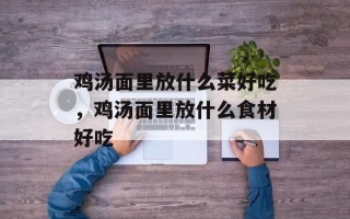 鸡汤面里放什么菜好吃，鸡汤面里放什么食材好吃