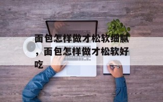 面包怎样做才松软细腻，面包怎样做才松软好吃