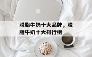 脱脂牛奶十大品牌，脱脂牛奶十大排行榜