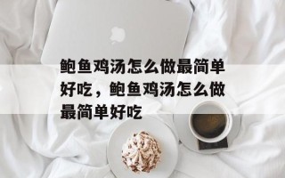 鲍鱼鸡汤怎么做最简单好吃，鲍鱼鸡汤怎么做最简单好吃