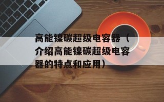 高能镍碳超级电容器（介绍高能镍碳超级电容器的特点和应用）
