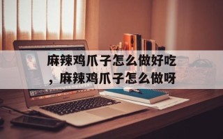 麻辣鸡爪子怎么做好吃，麻辣鸡爪子怎么做呀