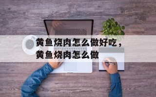 黄鱼烧肉怎么做好吃，黄鱼烧肉怎么做