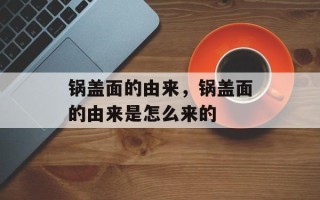 锅盖面的由来，锅盖面的由来是怎么来的