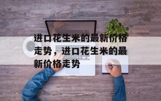 进口花生米的最新价格走势，进口花生米的最新价格走势
