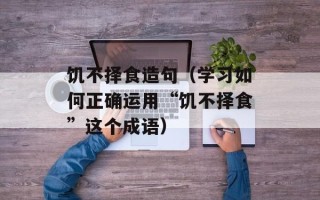 饥不择食造句（学习如何正确运用“饥不择食”这个成语）