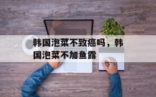韩国泡菜不致癌吗，韩国泡菜不加鱼露