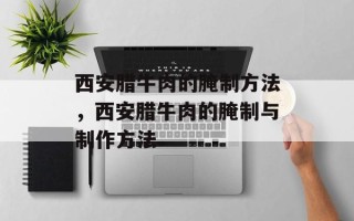 西安腊牛肉的腌制方法，西安腊牛肉的腌制与制作方法