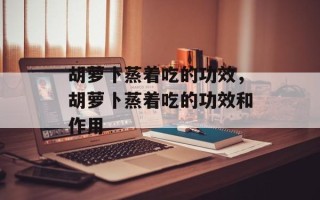 胡萝卜蒸着吃的功效，胡萝卜蒸着吃的功效和作用