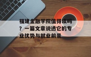 福建金融学院值得读吗？一篇文章说透它的专业优势与就业前景