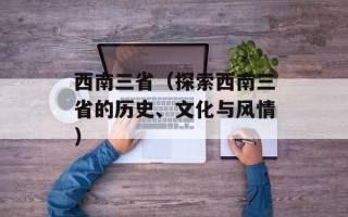 西南三省（探索西南三省的历史、文化与风情）