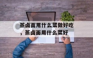 蒸卤面用什么菜做好吃，蒸卤面用什么菜好