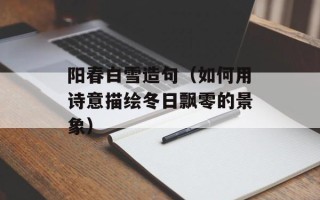 阳春白雪造句（如何用诗意描绘冬日飘零的景象）