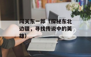 闯关东一郎（探秘东北边疆，寻找传说中的英雄）