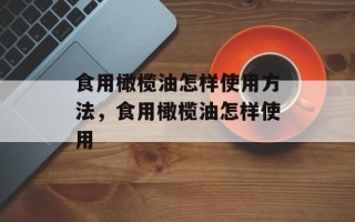 食用橄榄油怎样使用方法，食用橄榄油怎样使用