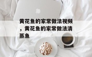 黄花鱼的家常做法视频，黄花鱼的家常做法清蒸鱼