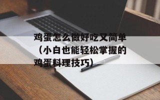 鸡蛋怎么做好吃又简单（小白也能轻松掌握的鸡蛋料理技巧）