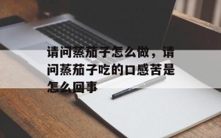 请问蒸茄子怎么做，请问蒸茄子吃的口感苦是怎么回事
