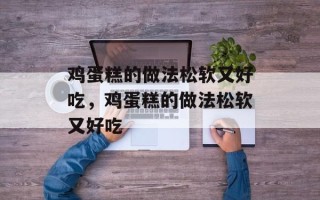 鸡蛋糕的做法松软又好吃，鸡蛋糕的做法松软又好吃