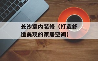 长沙室内装修（打造舒适美观的家居空间）