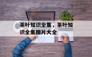 茶叶知识全集，茶叶知识全集图片大全