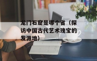 龙门石窟是哪个省（探访中国古代艺术瑰宝的发源地）