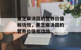 黑芝麻汤圆的营养价值和功效，黑芝麻汤圆的营养价值和功效