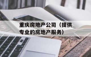 重庆房地产公司（提供专业的房地产服务）