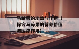 马蹄果的功效与作用（探究马蹄果的营养价值与医疗作用）