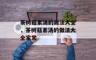 茶树菇素汤的做法大全，茶树菇素汤的做法大全家常