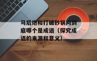 马后炮和打破砂锅问到底哪个是成语（探究成语的来源和意义）