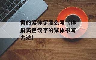 黄的繁体字怎么写（详解黄色汉字的繁体书写方法）