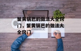 蟹黄锅巴的做法大全窍门，蟹黄锅巴的做法大全窍门