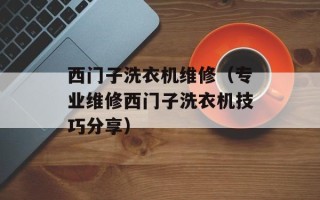 西门子洗衣机维修（专业维修西门子洗衣机技巧分享）